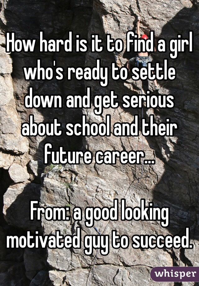 How hard is it to find a girl who's ready to settle down and get serious about school and their future career... 

From: a good looking motivated guy to succeed. 