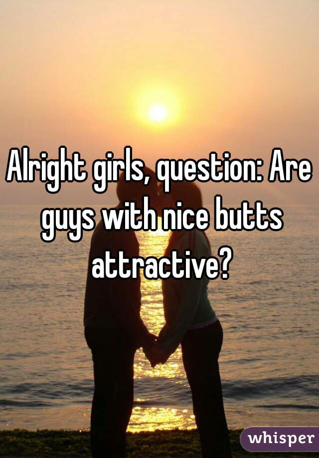 Alright girls, question: Are guys with nice butts attractive?