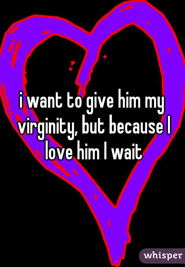 i want to give him my virginity, but because I love him I wait