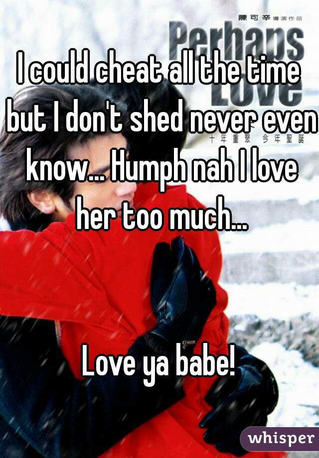 I could cheat all the time but I don't shed never even know... Humph nah I love her too much...


Love ya babe!