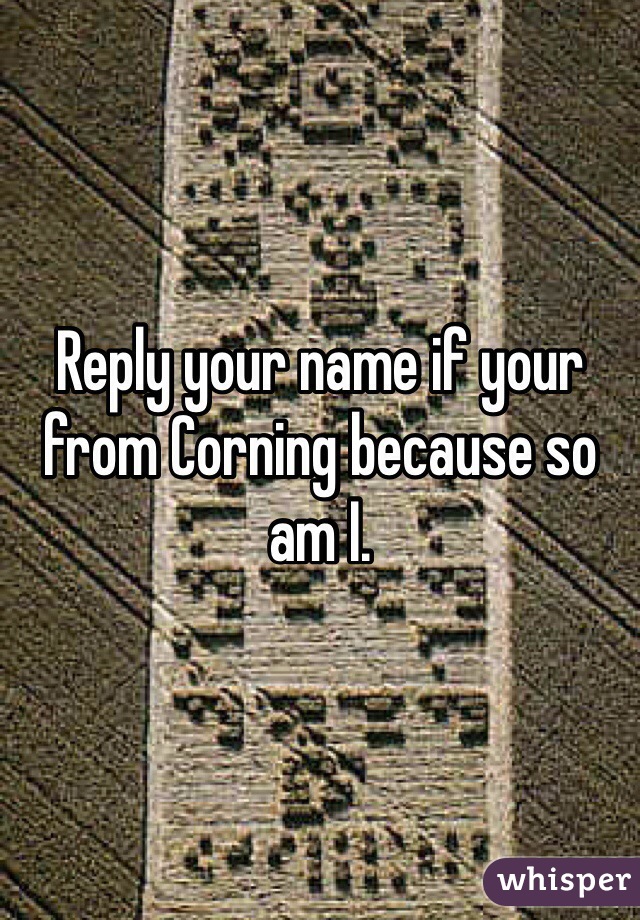 Reply your name if your from Corning because so am I.