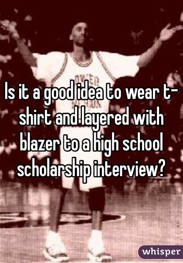 Is it a good idea to wear t-shirt and layered with blazer to a high school scholarship interview?