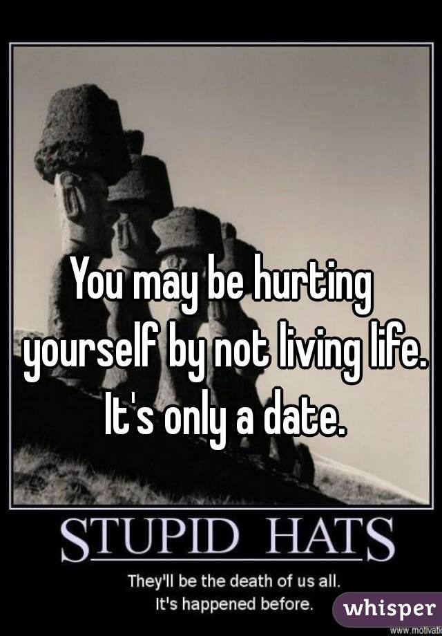 You may be hurting yourself by not living life. It's only a date.