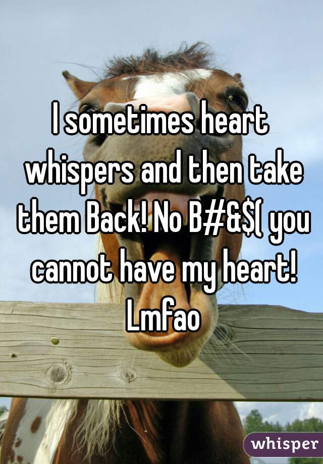 I sometimes heart whispers and then take them Back! No B#&$( you cannot have my heart! Lmfao