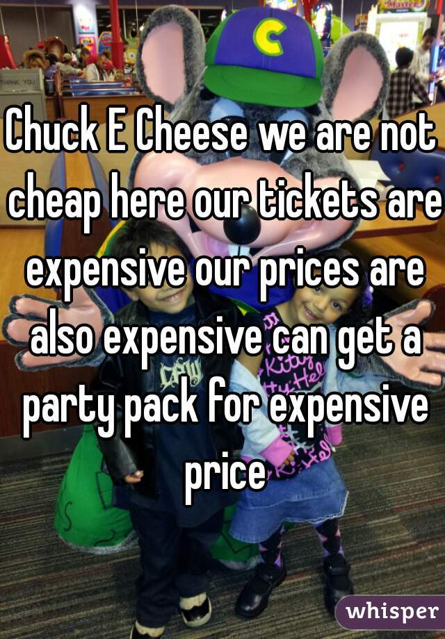 Chuck E Cheese we are not cheap here our tickets are expensive our prices are also expensive can get a party pack for expensive price