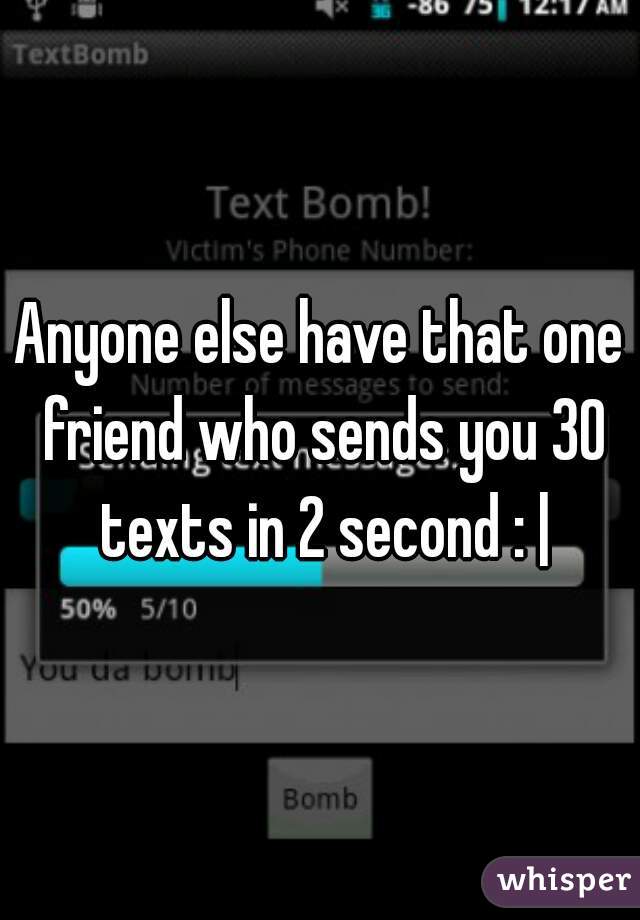 Anyone else have that one friend who sends you 30 texts in 2 second : |