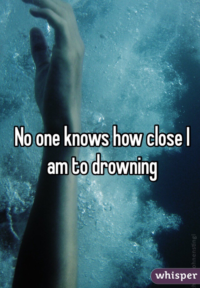 No one knows how close I am to drowning 