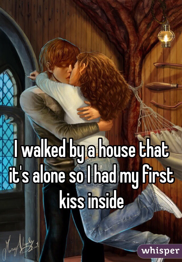 I walked by a house that it's alone so I had my first kiss inside