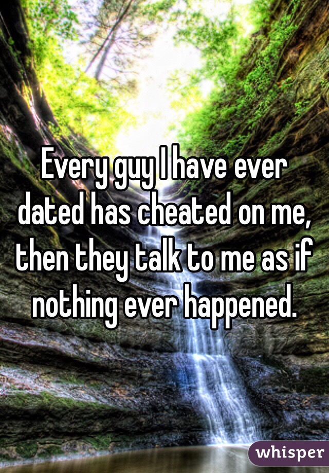 Every guy I have ever dated has cheated on me, then they talk to me as if nothing ever happened.