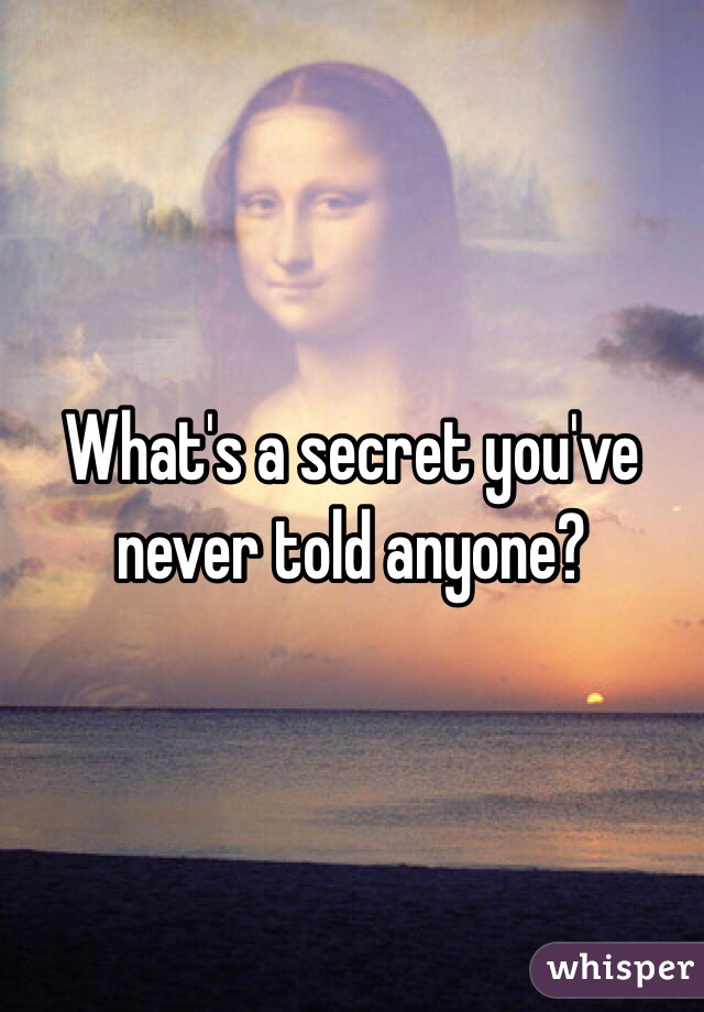 What's a secret you've never told anyone?