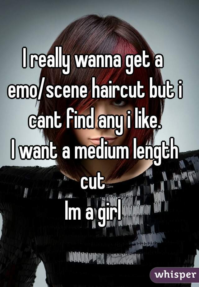 I really wanna get a emo/scene haircut but i cant find any i like.
 I want a medium length cut 
Im a girl