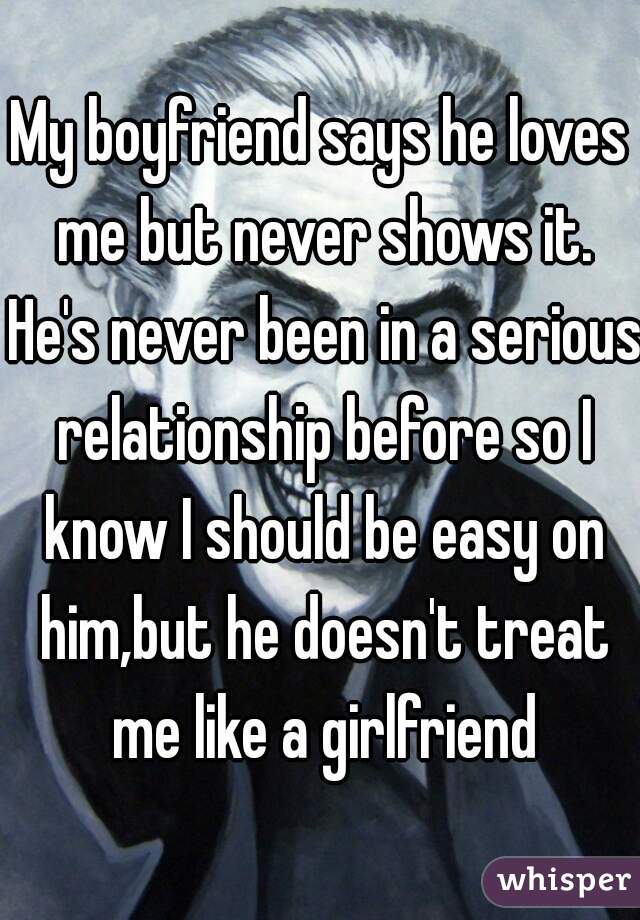 My boyfriend says he loves me but never shows it. He's never been in a serious relationship before so I know I should be easy on him,but he doesn't treat me like a girlfriend