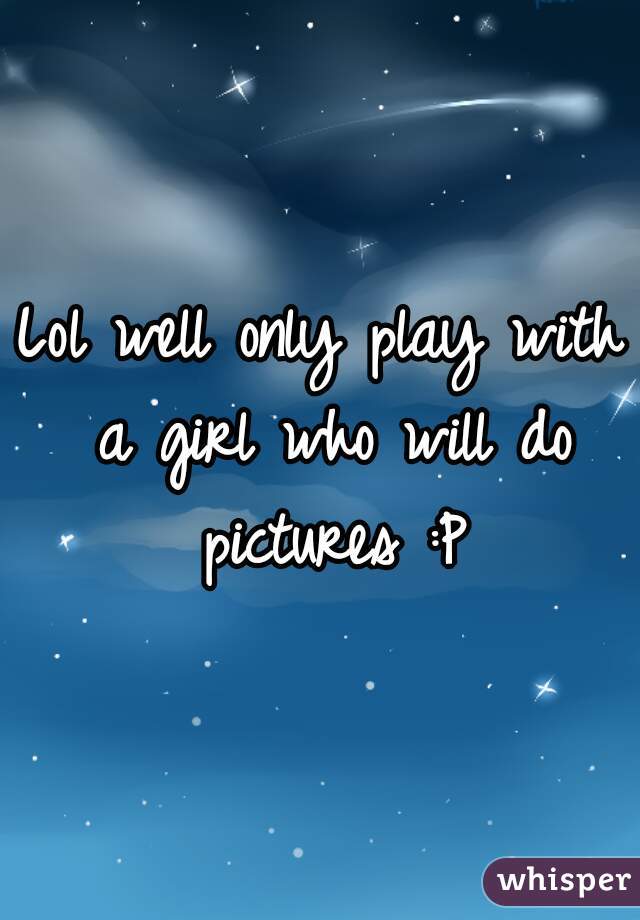 Lol well only play with a girl who will do pictures :P