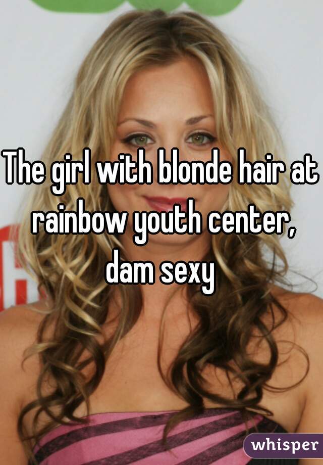 The girl with blonde hair at rainbow youth center, dam sexy 