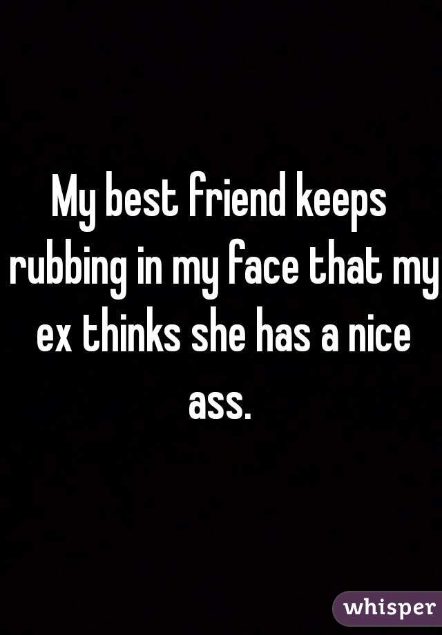 My best friend keeps rubbing in my face that my ex thinks she has a nice ass. 