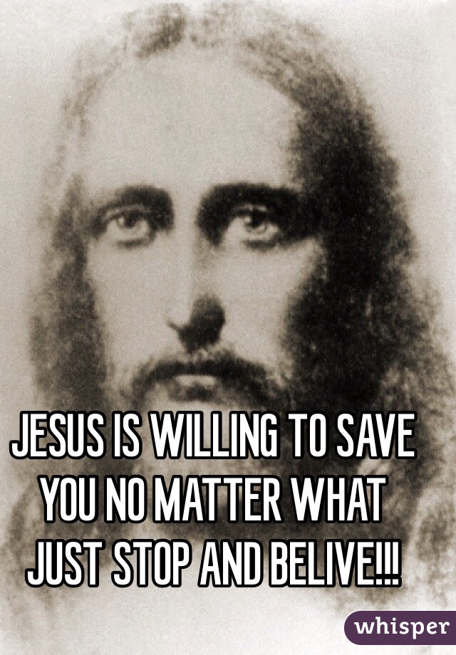 JESUS IS WILLING TO SAVE YOU NO MATTER WHAT JUST STOP AND BELIVE!!!