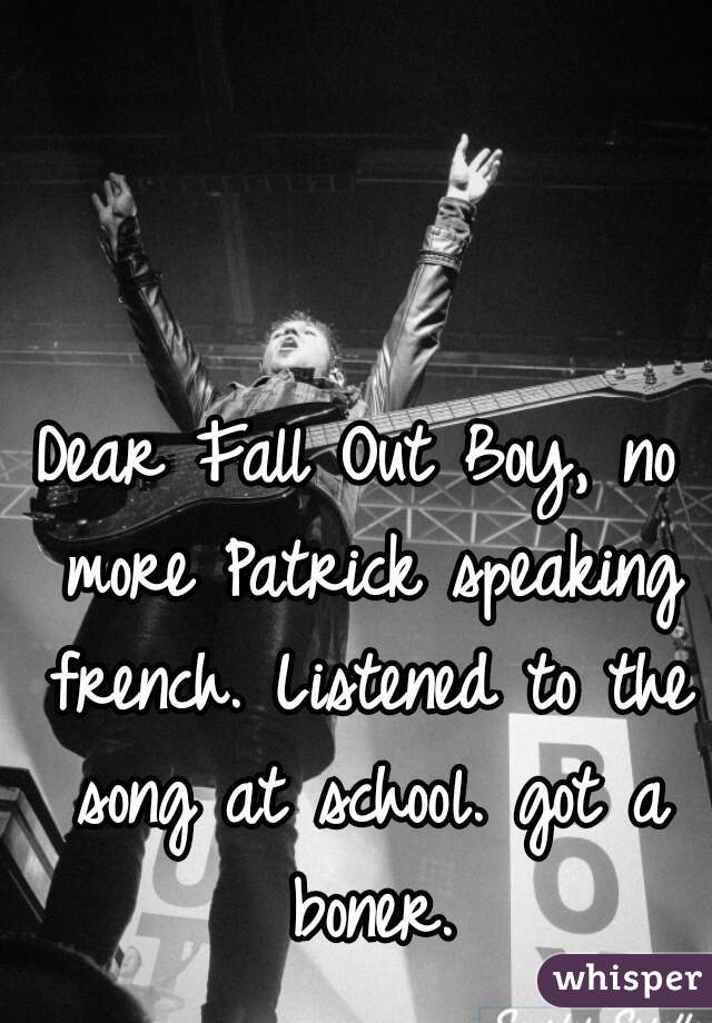 Dear Fall Out Boy, no more Patrick speaking french. Listened to the song at school. got a boner.