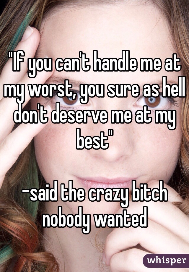 "If you can't handle me at my worst, you sure as hell don't deserve me at my best"

-said the crazy bitch nobody wanted