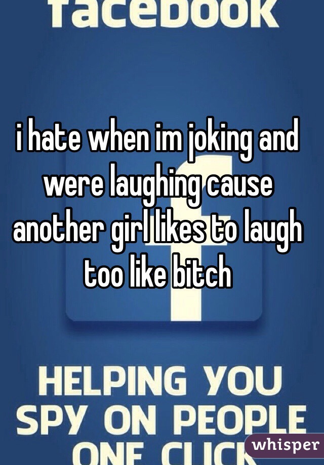 i hate when im joking and were laughing cause another girl likes to laugh too like bitch