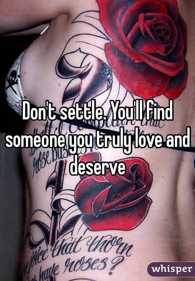 Don't settle. You'll find someone you truly love and deserve