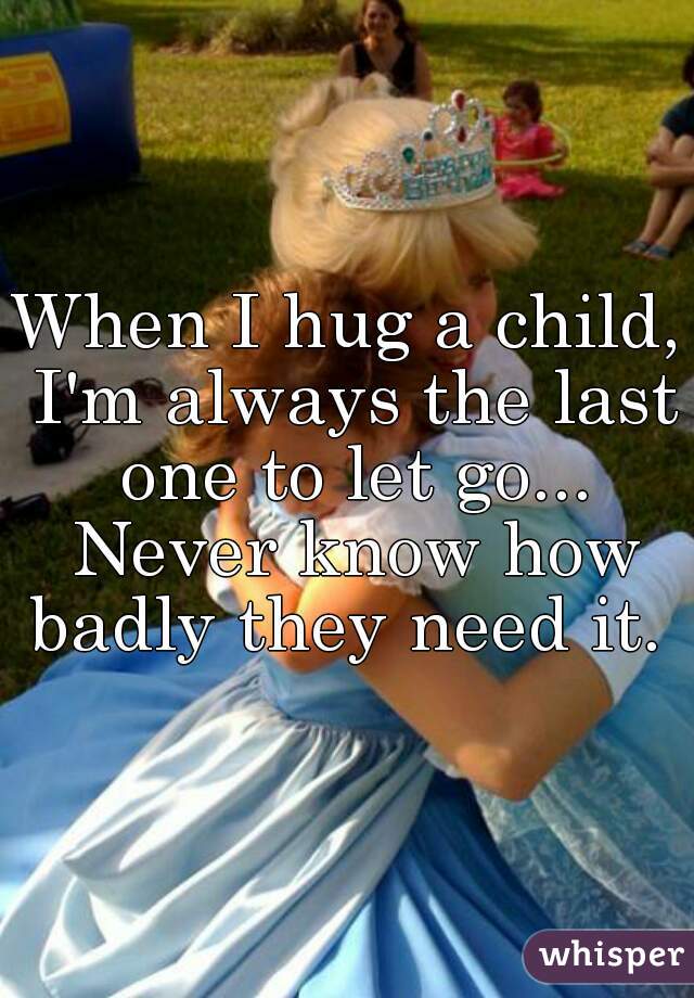 When I hug a child, I'm always the last one to let go... Never know how badly they need it. 