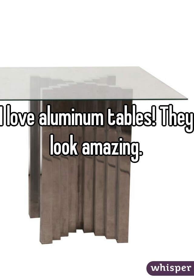 I love aluminum tables! They look amazing. 