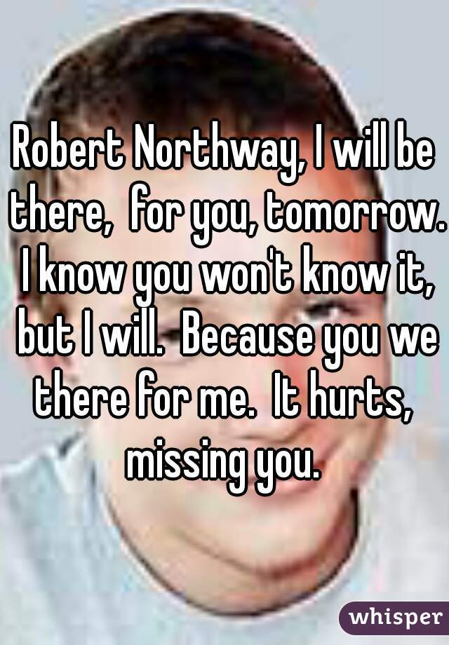 Robert Northway, I will be there,  for you, tomorrow.  I know you won't know it,  but I will.  Because you we there for me.  It hurts,  missing you. 