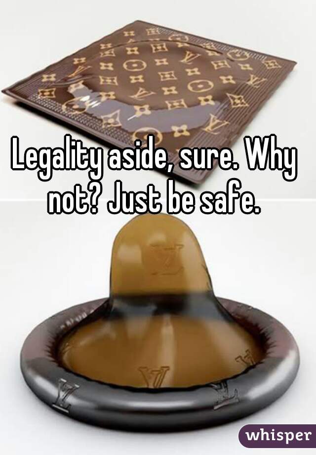 Legality aside, sure. Why not? Just be safe. 