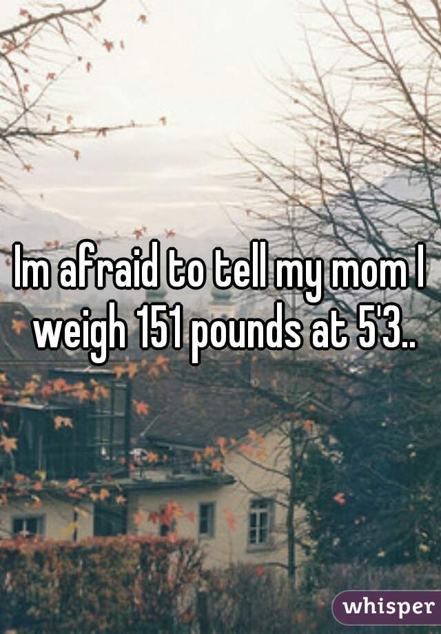 Im afraid to tell my mom I weigh 151 pounds at 5'3..