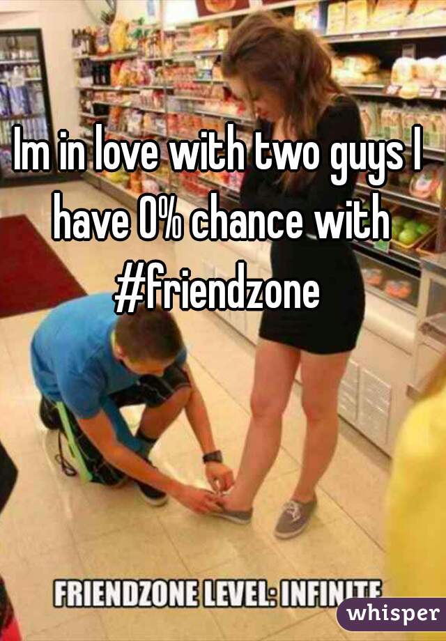 Im in love with two guys I have 0% chance with
#friendzone