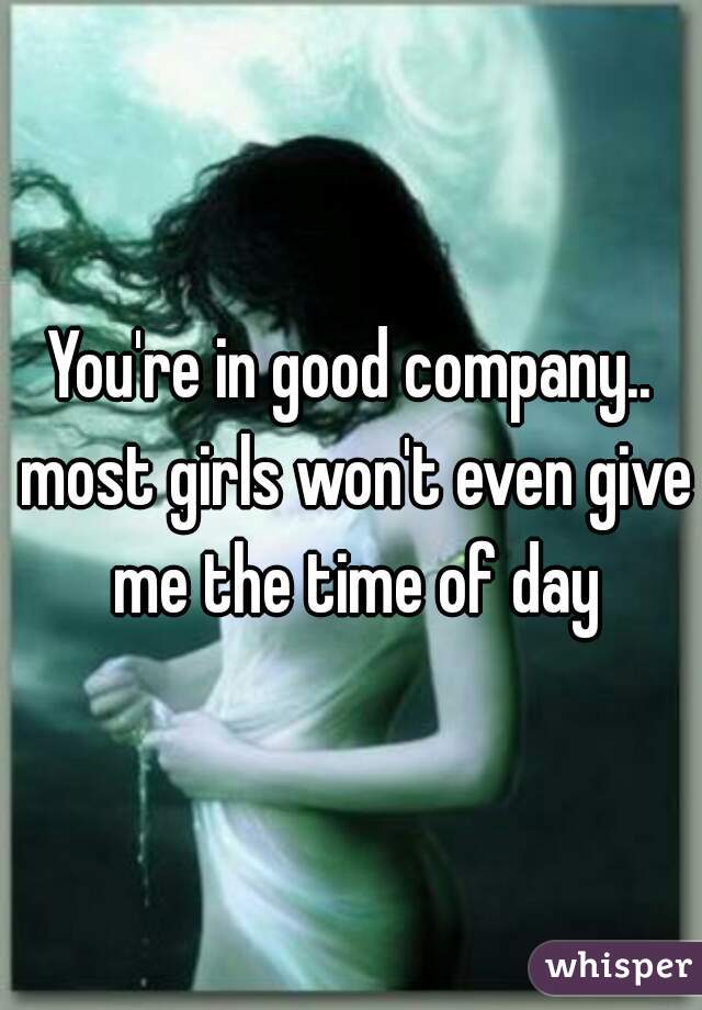 You're in good company.. most girls won't even give me the time of day