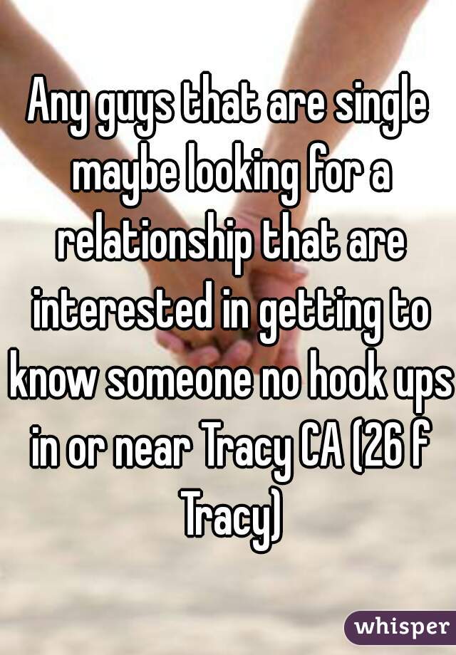 Any guys that are single maybe looking for a relationship that are interested in getting to know someone no hook ups in or near Tracy CA (26 f Tracy)