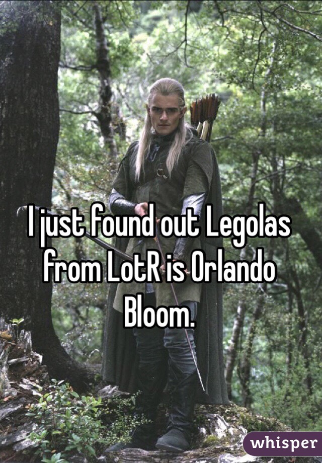 I just found out Legolas from LotR is Orlando Bloom.