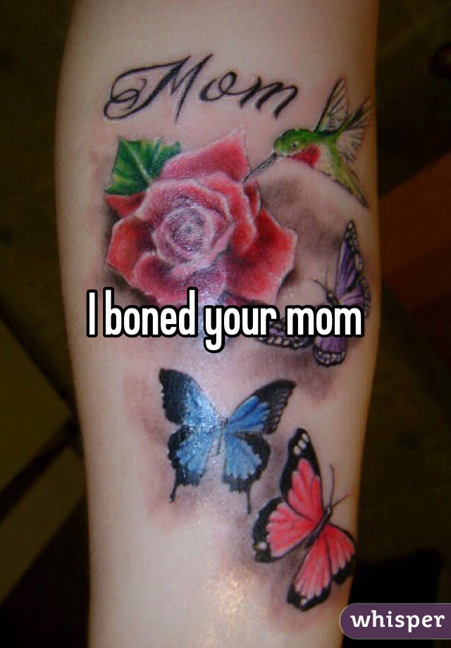 I boned your mom