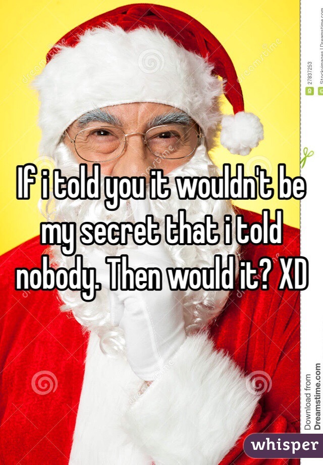 If i told you it wouldn't be my secret that i told nobody. Then would it? XD