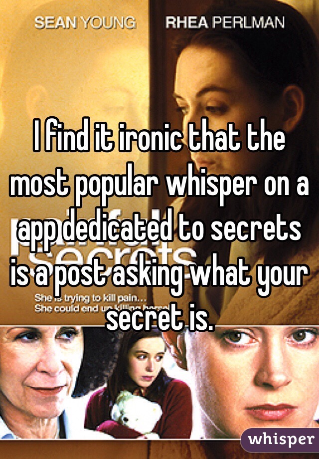 I find it ironic that the most popular whisper on a app dedicated to secrets is a post asking what your secret is.