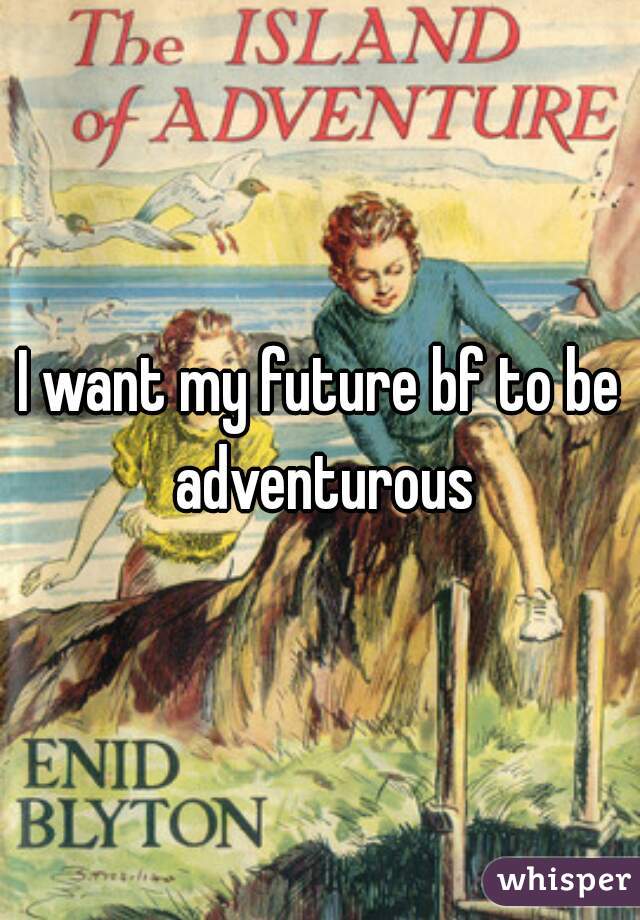 I want my future bf to be adventurous