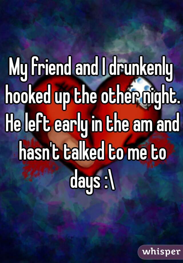 My friend and I drunkenly hooked up the other night. He left early in the am and hasn't talked to me to days :\