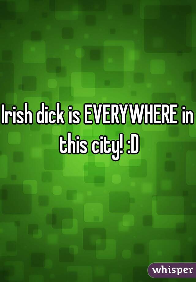 Irish dick is EVERYWHERE in this city! :D