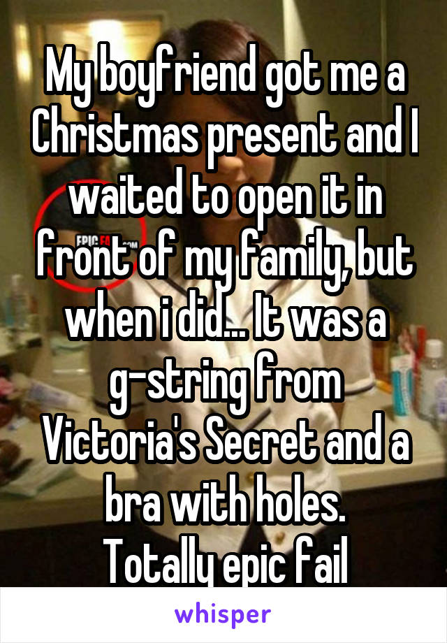 My boyfriend got me a Christmas present and I waited to open it in front of my family, but when i did... It was a g-string from Victoria's Secret and a bra with holes.
Totally epic fail