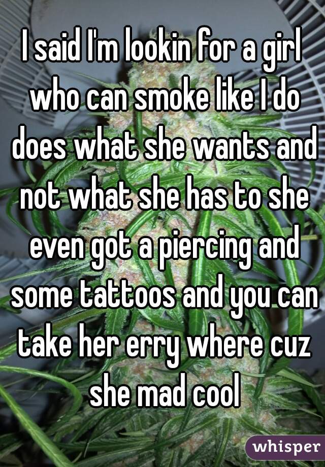 I said I'm lookin for a girl who can smoke like I do does what she wants and not what she has to she even got a piercing and some tattoos and you can take her erry where cuz she mad cool