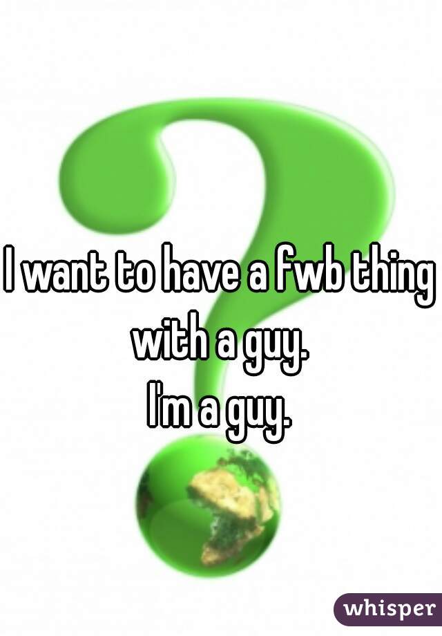 I want to have a fwb thing with a guy. 
I'm a guy.