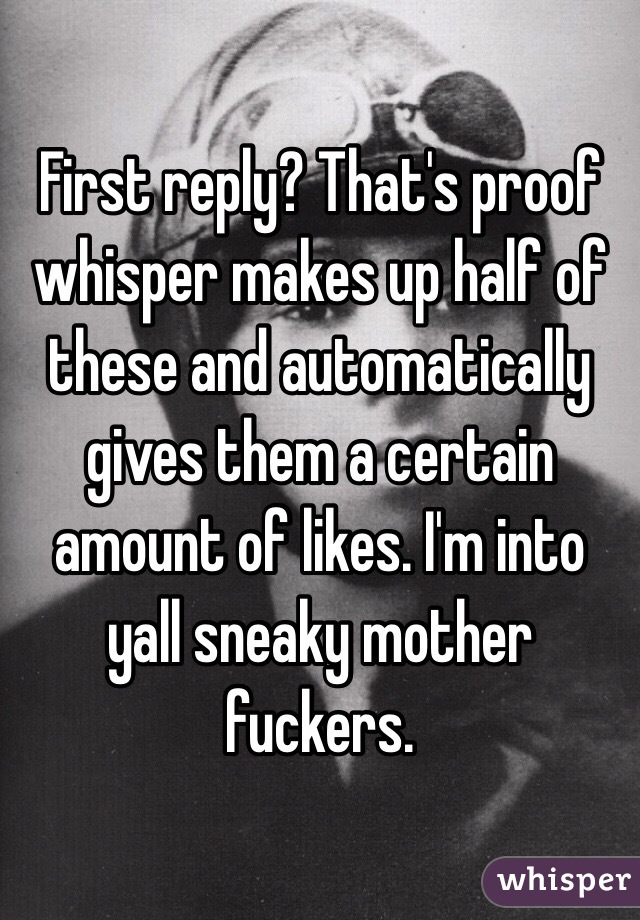 First reply? That's proof whisper makes up half of these and automatically gives them a certain amount of likes. I'm into yall sneaky mother fuckers.