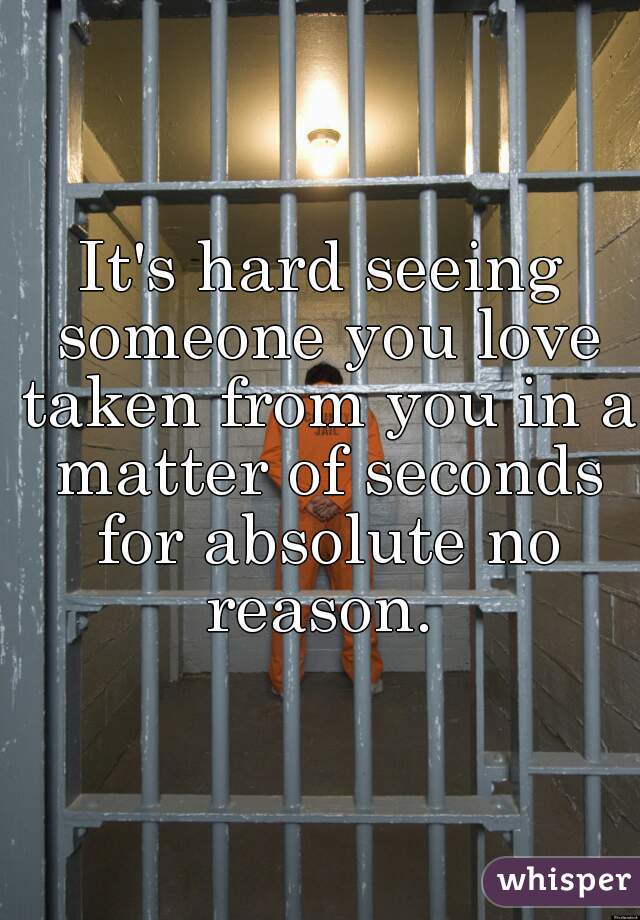 It's hard seeing someone you love taken from you in a matter of seconds for absolute no reason. 