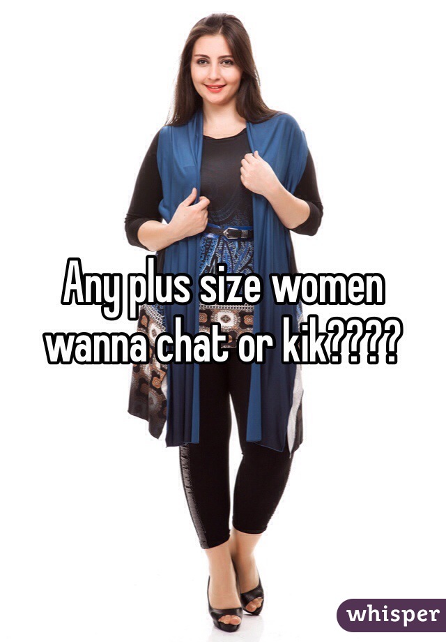 Any plus size women wanna chat or kik????