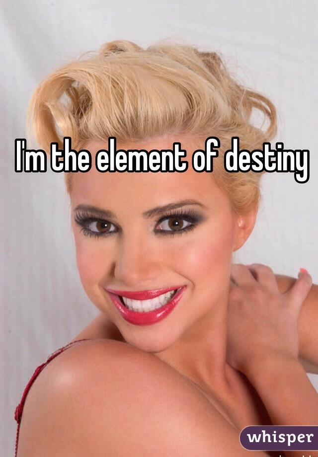 I'm the element of destiny 