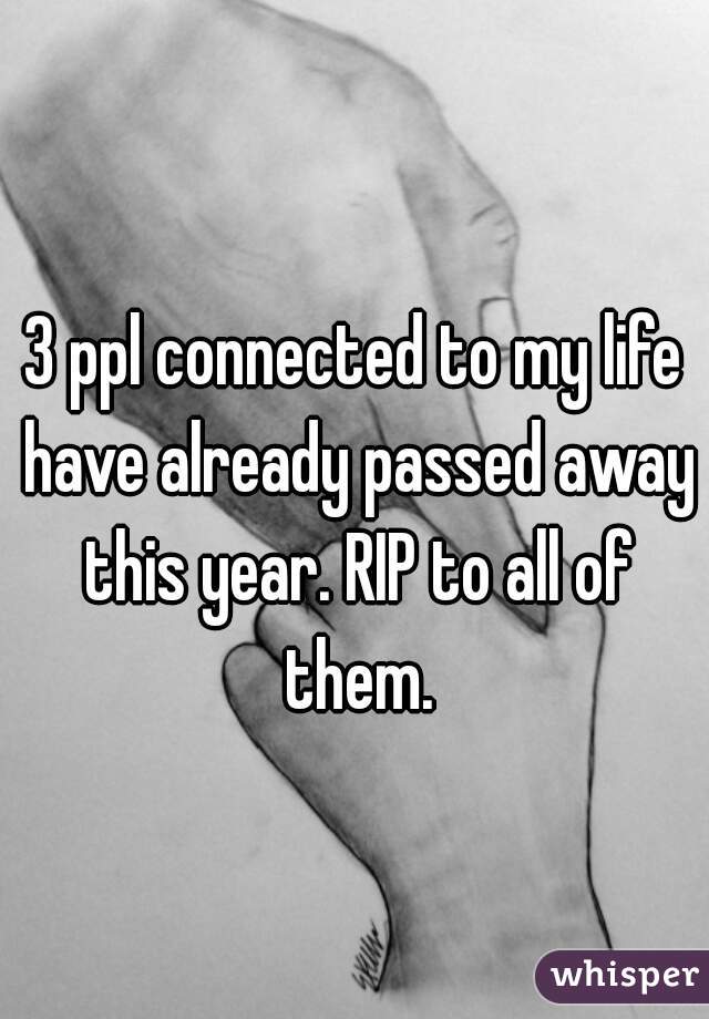 3 ppl connected to my life have already passed away this year. RIP to all of them.