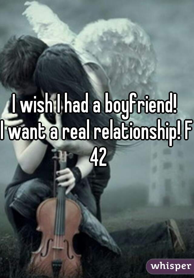 I wish I had a boyfriend! 
I want a real relationship! F 42