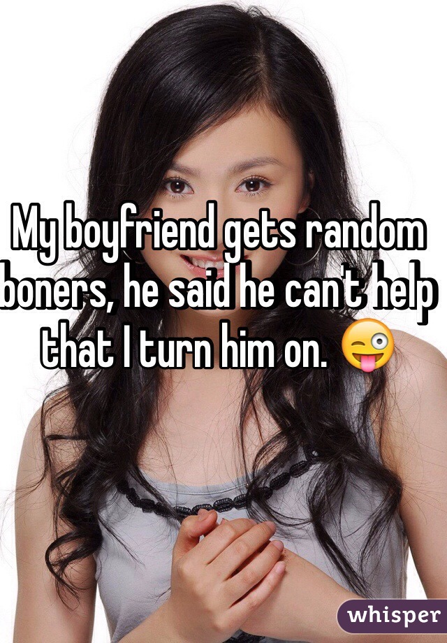 My boyfriend gets random boners, he said he can't help that I turn him on. 😜