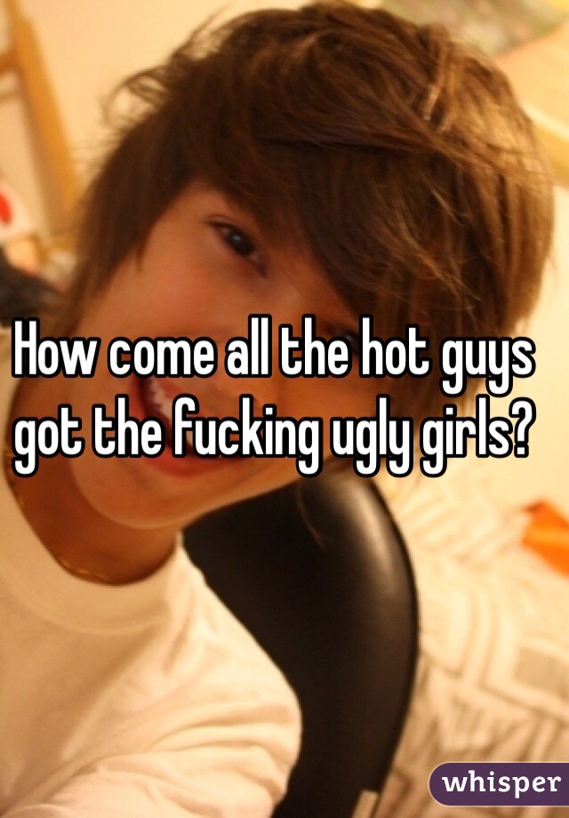 How come all the hot guys got the fucking ugly girls?